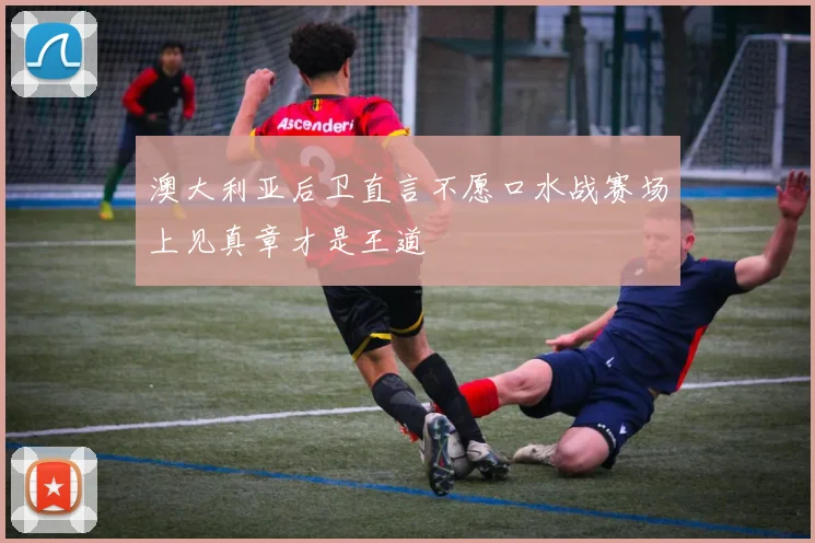 澳大利亚后卫直言不愿口水战赛场上见真章才是王道