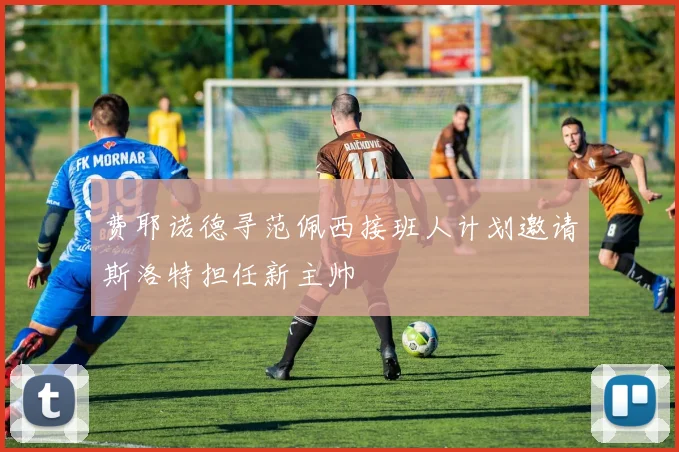 费耶诺德寻范佩西接班人计划邀请斯洛特担任新主帅
