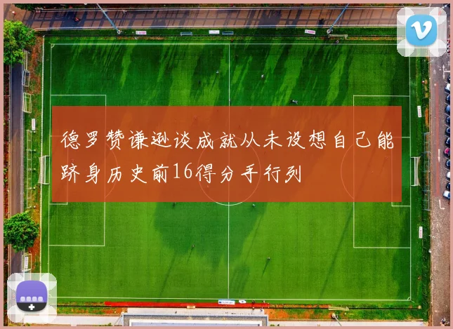 德罗赞谦逊谈成就从未设想自己能跻身历史前16得分手行列