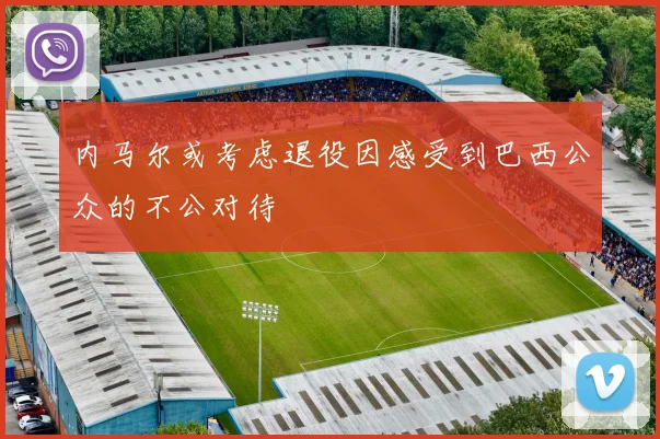 内马尔或考虑退役因感受到巴西公众的不公对待