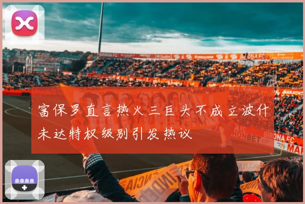富保罗直言热火三巨头不成立波什未达特权级别引发热议
