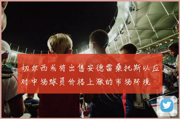 切尔西或将出售安德雷桑托斯以应对中场球员价格上涨的市场环境