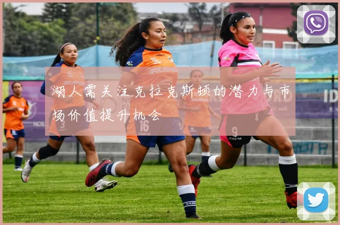 湖人需关注克拉克斯顿的潜力与市场价值提升机会