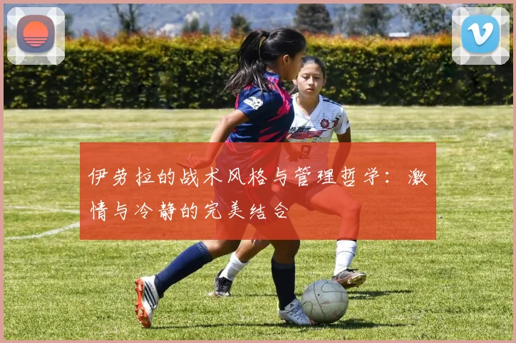 伊劳拉的战术风格与管理哲学：激情与冷静的完美结合