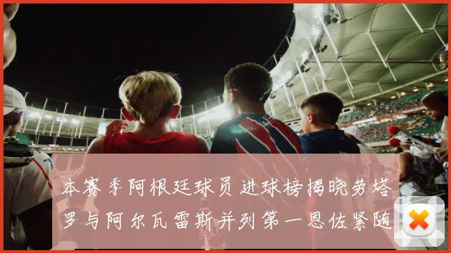 本赛季阿根廷球员进球榜揭晓劳塔罗与阿尔瓦雷斯并列第一恩佐紧随其后