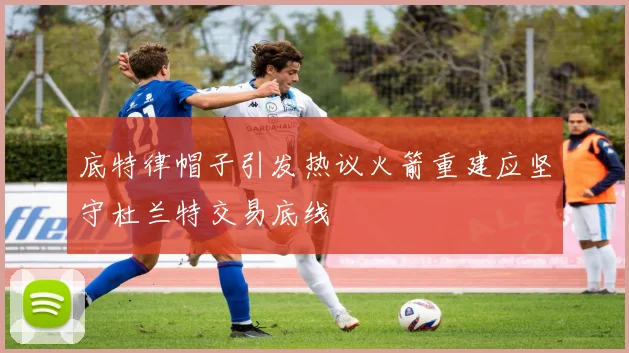 底特律帽子引发热议火箭重建应坚守杜兰特交易底线