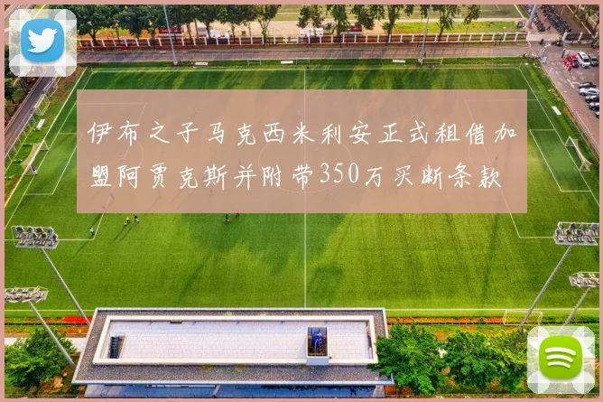 伊布之子马克西米利安正式租借加盟阿贾克斯并附带350万买断条款