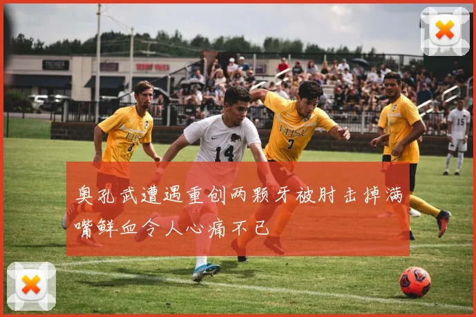 奥孔武遭遇重创两颗牙被肘击掉满嘴鲜血令人心痛不已