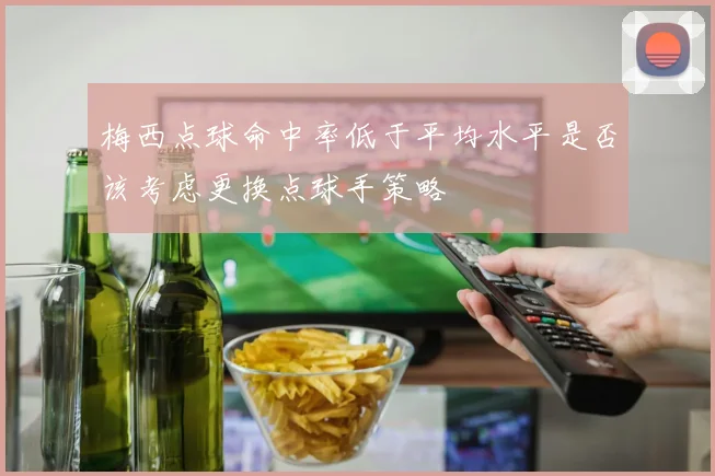 梅西点球命中率低于平均水平是否该考虑更换点球手策略