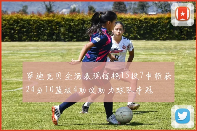 萨迪克贝全场表现惊艳15投7中斩获24分10篮板4助攻助力球队夺冠