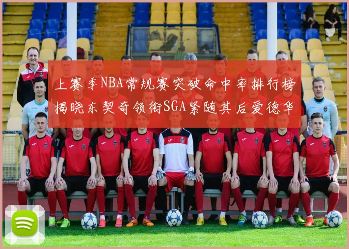 上赛季NBA常规赛突破命中率排行榜揭晓东契奇领衔SGA紧随其后爱德华兹表现不俗