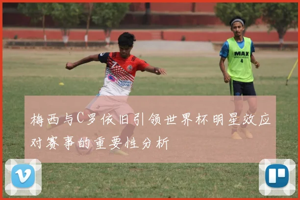 梅西与C罗依旧引领世界杯明星效应对赛事的重要性分析