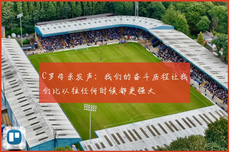 C罗母亲发声：我们的奋斗历程让我们比以往任何时候都更强大