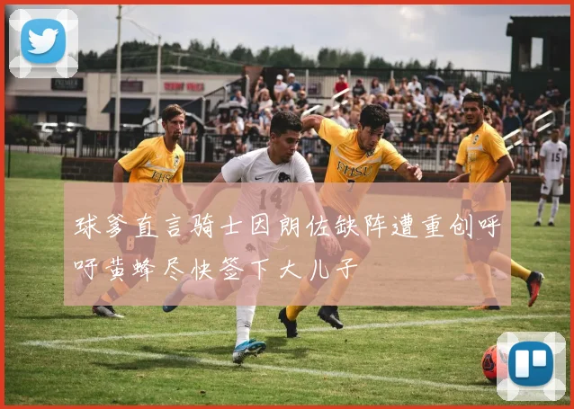 球爹直言骑士因朗佐缺阵遭重创呼吁黄蜂尽快签下大儿子