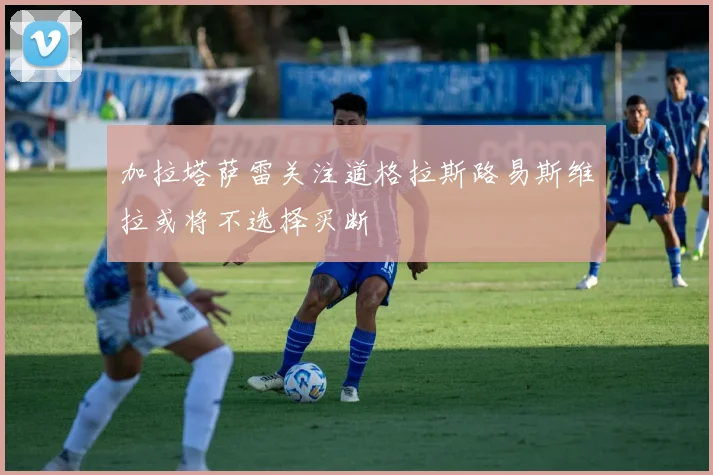 加拉塔萨雷关注道格拉斯路易斯维拉或将不选择买断