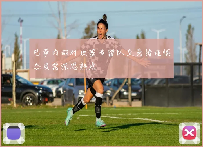 巴萨内部对坎塞洛留队交易持谨慎态度需深思熟虑