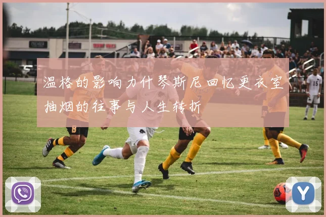温格的影响力什琴斯尼回忆更衣室抽烟的往事与人生转折