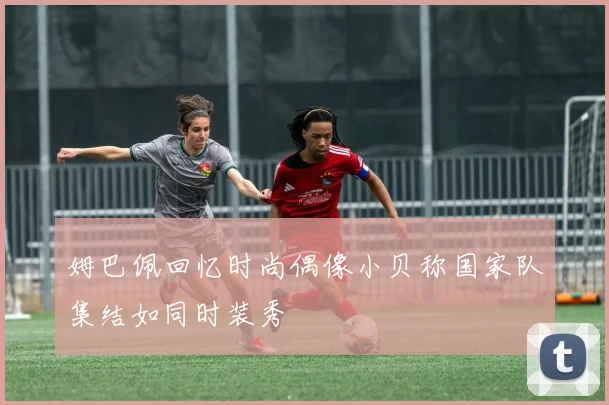 姆巴佩回忆时尚偶像小贝称国家队集结如同时装秀
