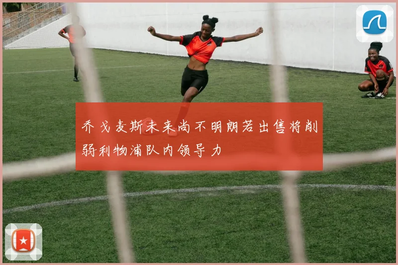 乔戈麦斯未来尚不明朗若出售将削弱利物浦队内领导力