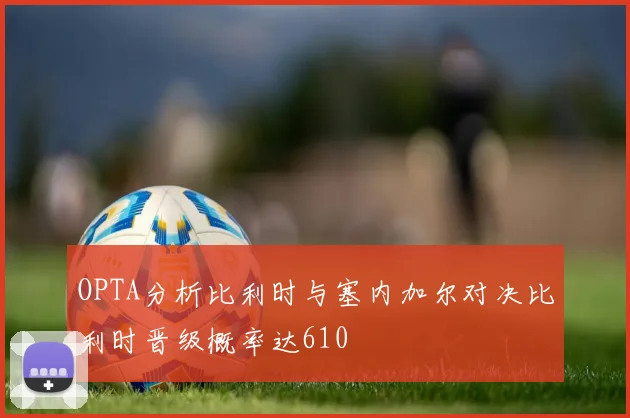 OPTA分析比利时与塞内加尔对决比利时晋级概率达610