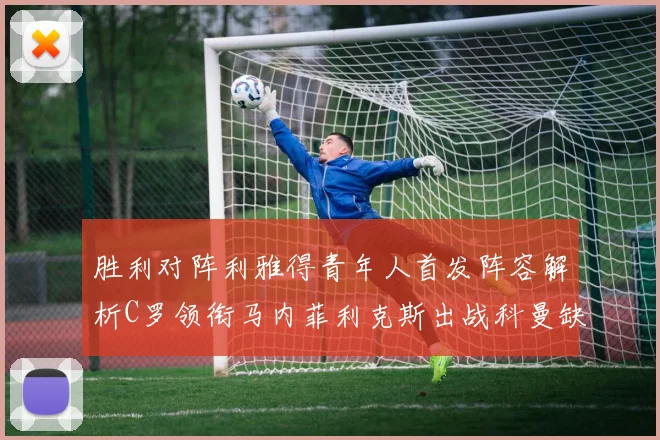 胜利对阵利雅得青年人首发阵容解析C罗领衔马内菲利克斯出战科曼缺席