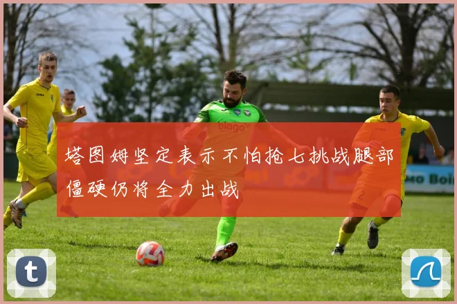 塔图姆坚定表示不怕抢七挑战腿部僵硬仍将全力出战