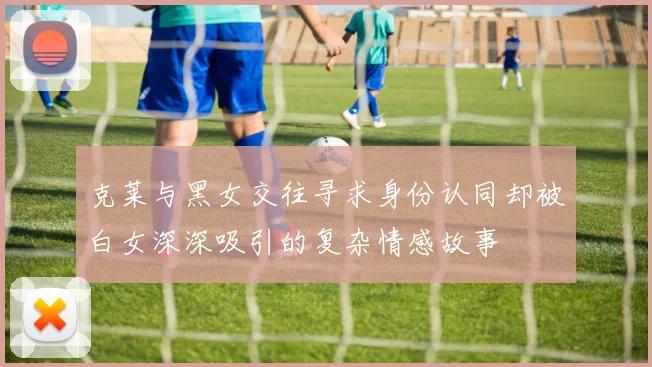 克莱与黑女交往寻求身份认同却被白女深深吸引的复杂情感故事