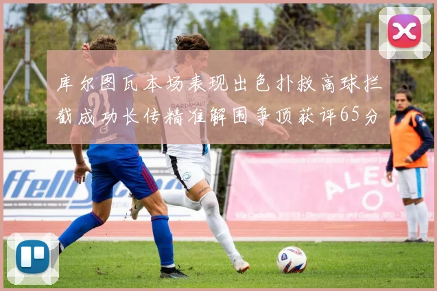 库尔图瓦本场表现出色扑救高球拦截成功长传精准解围争顶获评65分