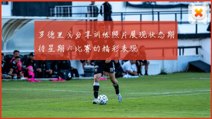 罗德里戈分享训练照片展现状态期待星期六比赛的精彩表现