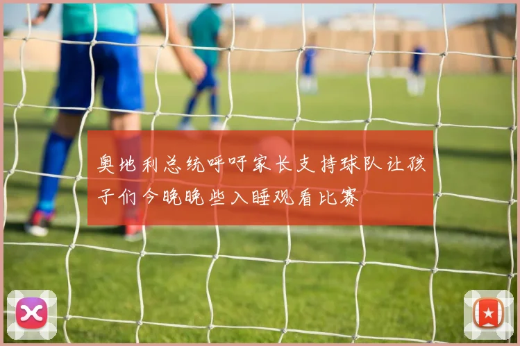 奥地利总统呼吁家长支持球队让孩子们今晚晚些入睡观看比赛