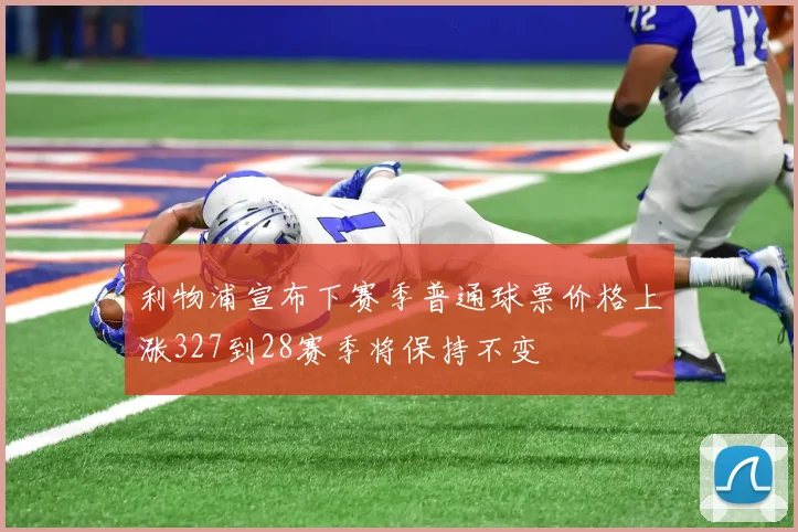 利物浦宣布下赛季普通球票价格上涨327到28赛季将保持不变